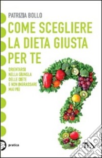 Come scegliere la dieta giusta per te. Orientarsi nella giungla delle diete e non ingrassare mai più libro di Bollo Patrizia