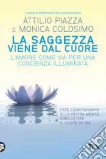 La saggezza viene dal cuore. L'amore come via per una coscienza illimitata libro di Piazza Attilio; Colosimo Monica