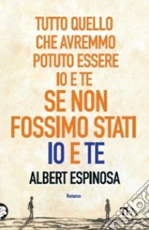 Tutto quello che avremmo potuto essere io e te se non fossimo stati io e te libro di Espinosa Albert