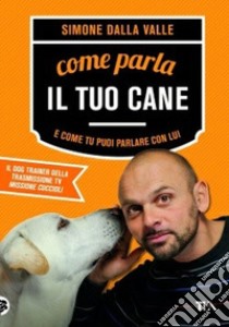 Come parla il tuo cane e come tu puoi parlare con lui libro di Dalla Valle Simone