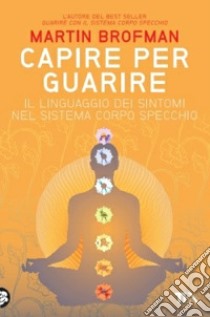 Capire per guarire. Il linguaggio dei sintomi nel sistema corpo specchio libro di Brofman Martin; Panatero M. (cur.); Pecunia T. (cur.)