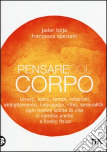 Pensare col corpo. Lavoro, spazi, tempi, relazioni, moda, linguaggio, cibo, sessualità: ogni nostra scelta di vita ci cambia anche a livello fisico libro di Tolja Jader; Speciani Francesca