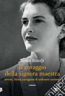 Il coraggio della signora maestra ovvero, Storia partigiana di ordinario eroismo libro di Bistolfi Renzo