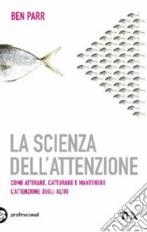 La scienza dell'attenzione. Come attirare, catturare e mantenere l'attenzione degli altri libro di Parr Ben