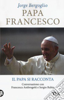 Papa Francesco. Il papa si racconta. Conversazione con Francesca Ambrogetti e Sergio Rubin libro di Francesco (Jorge Mario Bergoglio); Ambrogetti Francesca; Rubin Sergio