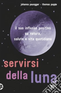 Servirsi della luna. Il suo flusso positivo su natura, salute e vita quotidiana libro di Paungger Johanna; Poppe Thomas