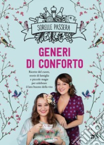 Generi di conforto. Ricette del cuore, storie di famiglia e piccole magie per celebrare il lato buono della vita libro di Sorelle Passera