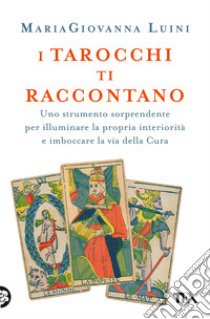 I tarocchi ti raccontano. Uno strumento sorprendente per illuminare la propria interiorità e imboccare la via della cura libro di Luini MariaGiovanna