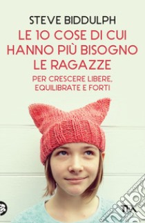 Le 10 cose di cui hanno più bisogno le ragazze per crescere libere, equilibrate e forti libro di Biddulph Steve