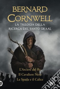 La trilogia della ricerca del Santo Graal: L'arciere del re-Il cavaliere nero-La spada e il calice libro di Cornwell Bernard