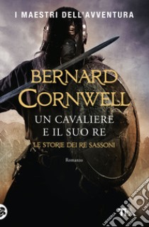 Un cavaliere e il suo re. Le storie dei re sassoni libro di Cornwell Bernard