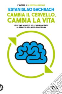 Cambia il cervello, cambia la vita. Le ultime scoperte delle neuroscienze al servizio della vita quotidiana libro di Bachrach Estanislao