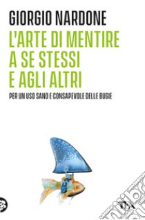 L'arte di mentire a se stessi e agli altri libro di Nardone Giorgio