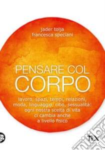 Pensare col corpo. Lavoro, spazi, tempi, relazioni, moda, linguaggio, cibo, sessualità: ogni nostra scelta di vita ci cambia anche a livello fisico libro di Tolja Jader; Speciani Francesca