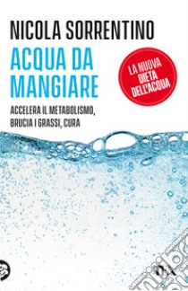 Acqua da mangiare. Accelera il metabolismo, brucia i grassi, cura libro di Sorrentino Nicola