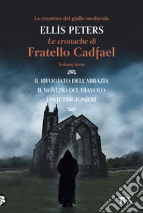 Le cronache di fratello Cadfael: Il rifugiato dell'abbazia-Il novizio del diavolo-I due prigionieri. Vol. 3 libro di Peters Ellis