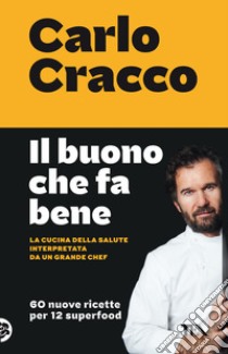 Il buono che fa bene. La cucina della salute interpretata da un grande chef. 60 nuove ricette per 12 superfood libro di Cracco Carlo; Biasi B. (cur.)