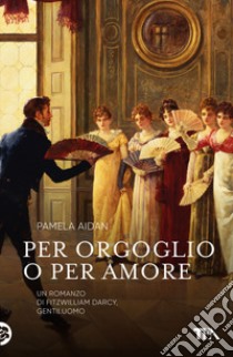 Per orgoglio o per amore. Un romanzo di Fitzwilliam Darcy, gentiluomo libro di Aidan Pamela