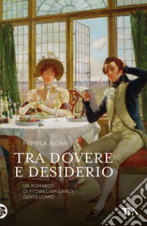 Tra dovere e desiderio. Un romanzo di Fitzwilliam Darcy, gentiluomo libro di Aidan Pamela