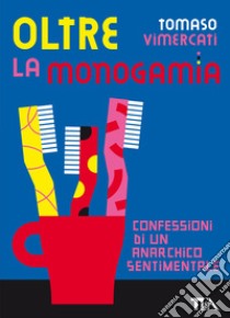 Oltre la monogamia. Confessioni di un anarchico sentimentale libro di Vimercati Tomaso