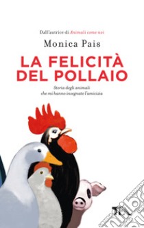 La felicità del pollaio. Storia degli animali che mi hanno insegnato l'amicizia libro di Pais Monica