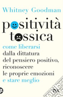 Positività tossica. Come liberarsi dalla dittatura del pensiero positivo, riconoscere le proprie emozioni e stare meglio libro di Goodman Whitney