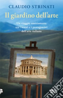 Il giardino dell'arte. Il romanzo di un viaggio fra le meraviglie d'Italia libro di Strinati Claudio