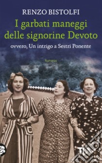 I garbati maneggi delle signorine Devoto ovvero, Un intrigo a Sestri Ponente libro di Bistolfi Renzo