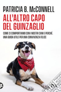 All'altro capo del guinzaglio. Come ci comportiamo con i nastri cani e perché. Una guida utile per una convivenza felice libro di McConnell Patricia B.