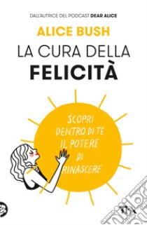 La cura della felicità. Scopri dentro di te il potere di rinascere libro di Bush Alice