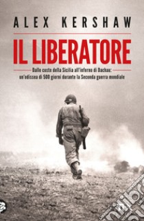 Il liberatore. Un'odissea lunga 500 giorni dalle spiagge della Sicilia ai cancelli di Dachau libro di Kershaw Alex