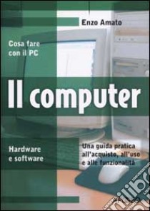 Il computer. Una guida pratica all'acquisto, all'uso e alle funzionalità libro di Amato Enzo