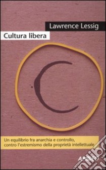 Cultura libera. Un equilibrio fra anarchia e controllo; contro l'estremismo della proprietà intellettuale libro di Lessig Lawrence