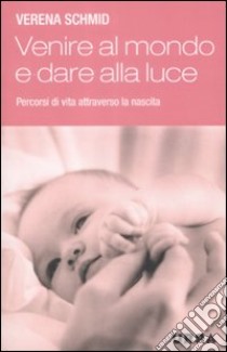 Venire al mondo e dare alla luce. Percorsi di vita attraverso la nascita libro di Schmid Verena