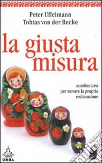 La giusta misura. Autolimitarsi per trovare la propria realizzazione libro di Uffelmann Peter - Recke Tobias von der