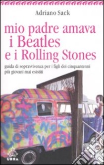 Mio padre amava i Beatles e i Rolling Stones. Guida di sopravvivenza per i figli dei cinquantenni più giovani mai esistiti libro di Sack Adriano