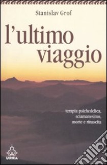 L'ultimo viaggio. Terapia psichedelica, sciamanesimo, morte e rinascita libro di Grof Stanislav