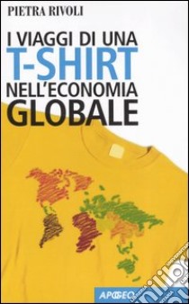 I viaggi di una t-shirt nell'economia globale. Mercato e politica nel mondo del commercio libro di Rivoli Pietra
