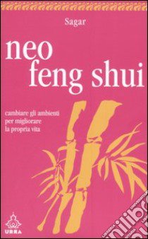 Neo feng shui. Cambiare gli ambienti per migliorare la propria vita libro di Sagar