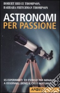 Astronomi per passione. 65 esperimenti ed esercizi per imparare a osservare (bene) il cielo notturno libro di Thompson Robert B.; Fritchman Thompson Barbara