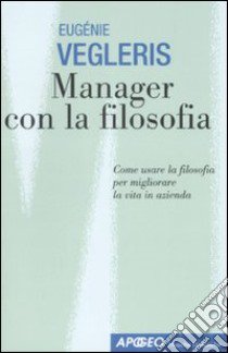 Manager con la filosofia. Come usare la filosofia per migliorare la vita in azienda libro di Vegleris Eugénie