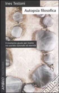 Autopsia filosofica. Il momento giusto per morire tra suicidio razionale ed eternità libro di Testoni Ines