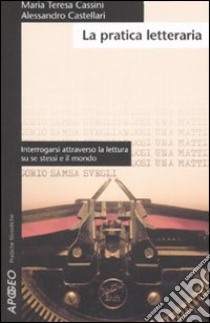 La pratica letteraria. Interrogarsi attraverso la lettura su se stessi e il mondo libro di Cassini M. Teresa; Castellari Alessandro