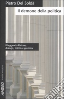 Il demone della politica. Rileggendo Platone: dialogo, felicità e giustizia libro di Del Soldà Pietro