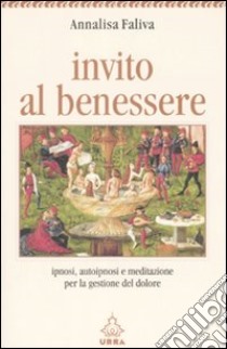 Invito al benessere. Ipnosi; autoipnosi e meditazione per la gestione del dolore libro di Faliva Annalisa