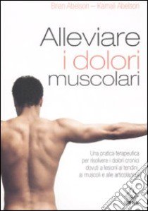 Alleviare i dolori muscolari. Una pratica terapeutica per risolvere i dolori cronici dovuti a lesioni ai tendini; ai muscoli e alle articolazioni libro di Abelson Brian; Abelson Kamali