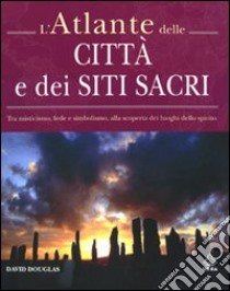 L'Atlante delle città e dei siti sacri. Tra misticismo, fede e simbolismo, alla scoperta dei luoghi dello spirito libro di Douglas David