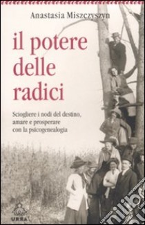 Il potere delle radici. Sciogliere i nodi del destino, amare e prosperare con la psicogenealogia libro di Giannotti Anastasia Miszczyszyn