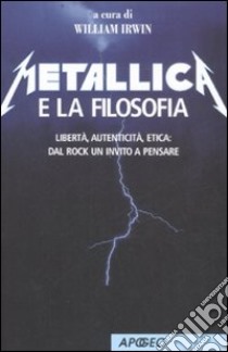 Metallica e la filosofia. Libertà, autenticità, etica: dal rock un invito a pensare libro di Irwin William