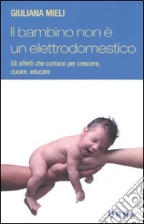 Il Bambino non è un elettrodomestico. Gli affetti che contano per crescere, curare ed educare libro di Mieli Giuliana